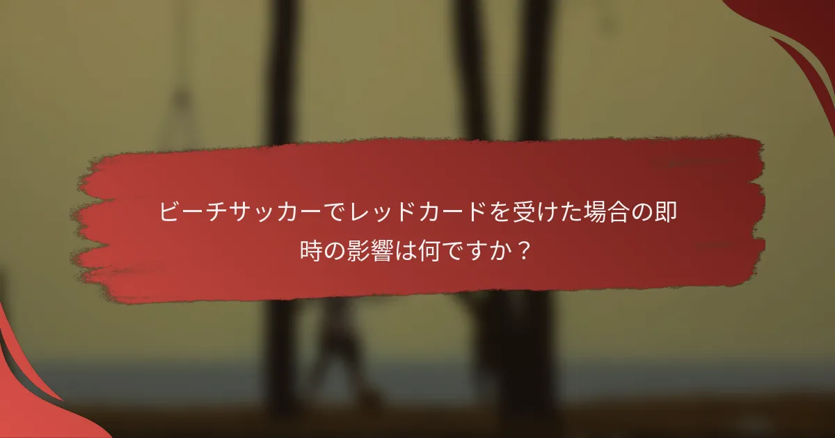ビーチサッカーでレッドカードを受けた場合の即時の影響は何ですか？