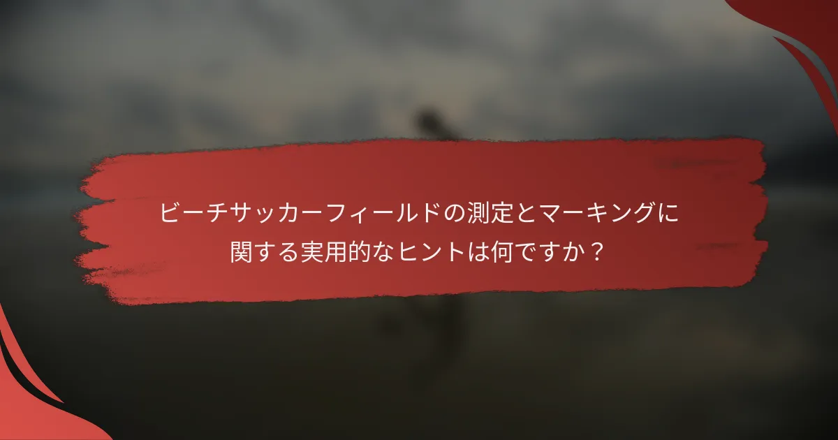 ビーチサッカーフィールドの測定とマーキングに関する実用的なヒントは何ですか?