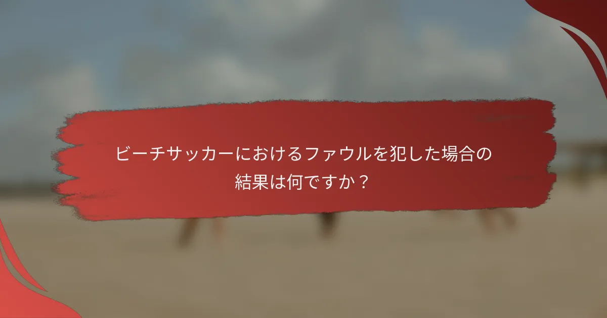 ビーチサッカーにおけるファウルを犯した場合の結果は何ですか？