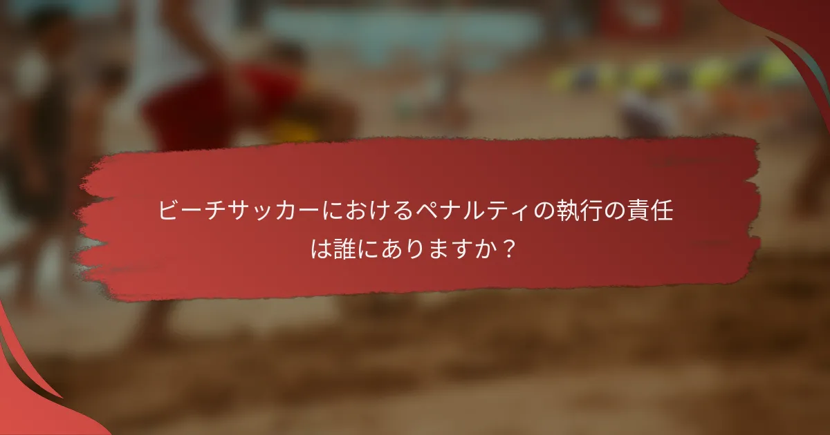 ビーチサッカーにおけるペナルティの執行の責任は誰にありますか？