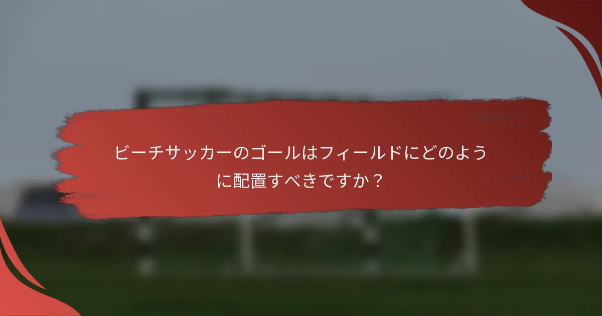 ビーチサッカーのゴールはフィールドにどのように配置すべきですか?