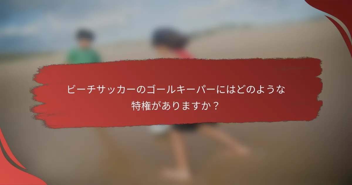 ビーチサッカーのゴールキーパーにはどのような特権がありますか？
