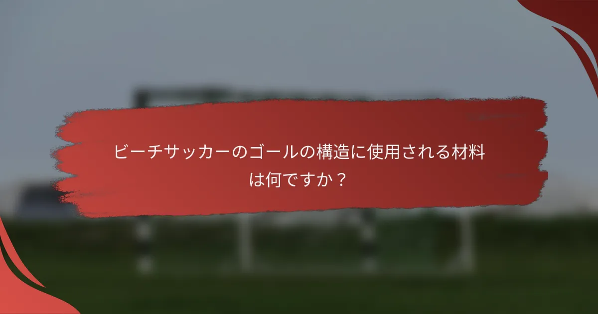 ビーチサッカーのゴールの構造に使用される材料は何ですか?