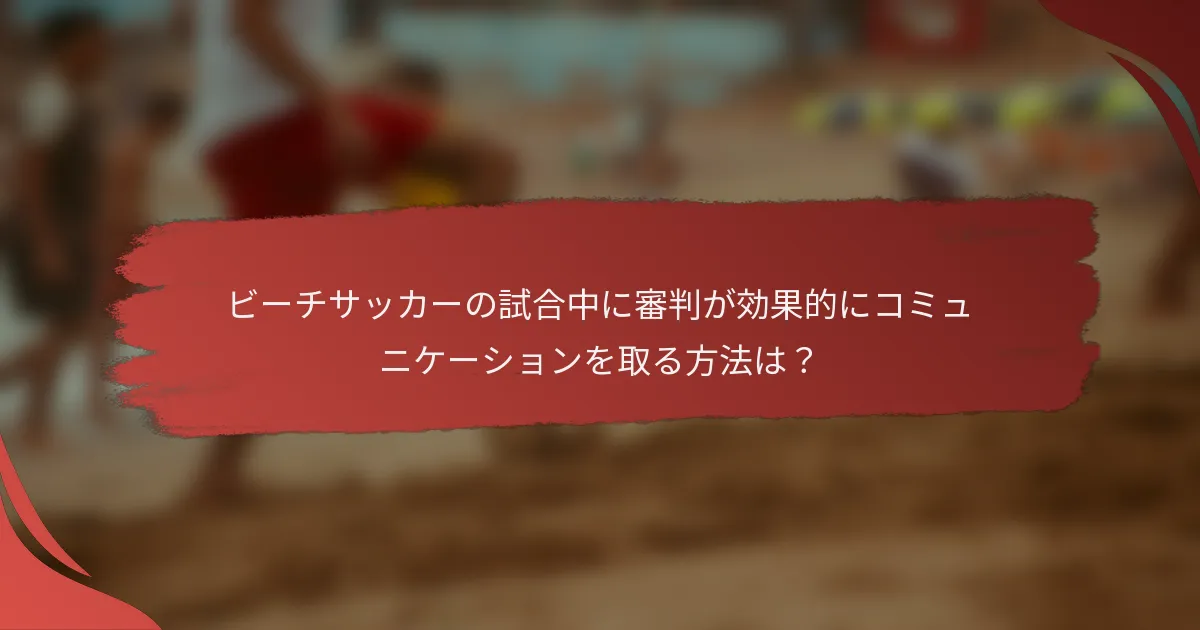 ビーチサッカーの試合中に審判が効果的にコミュニケーションを取る方法は?