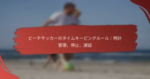 ビーチサッカーのタイムキーピングルール：時計管理、停止、遅延