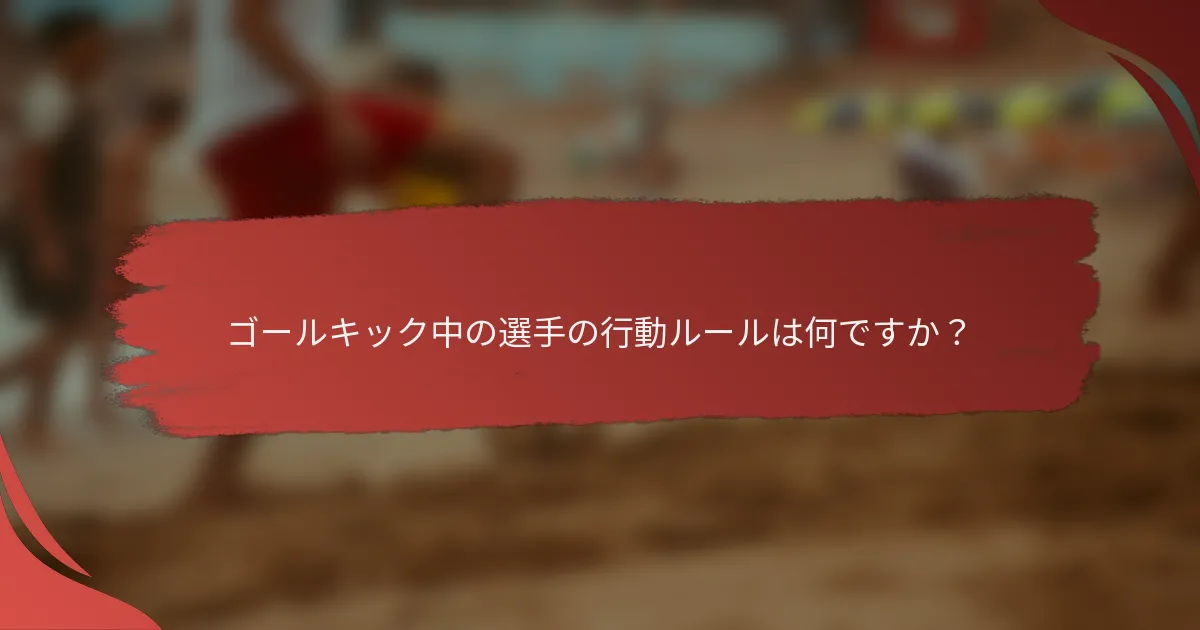 ゴールキック中の選手の行動ルールは何ですか?