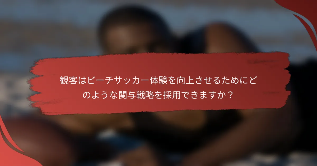 観客はビーチサッカー体験を向上させるためにどのような関与戦略を採用できますか？