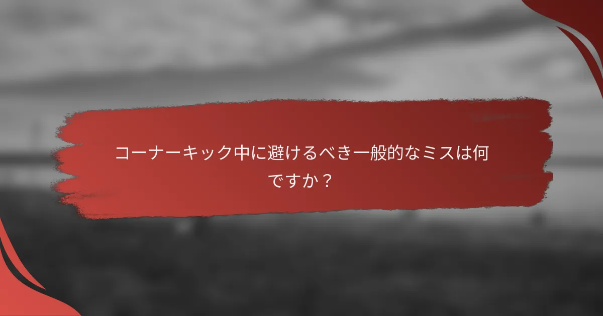 コーナーキック中に避けるべき一般的なミスは何ですか?