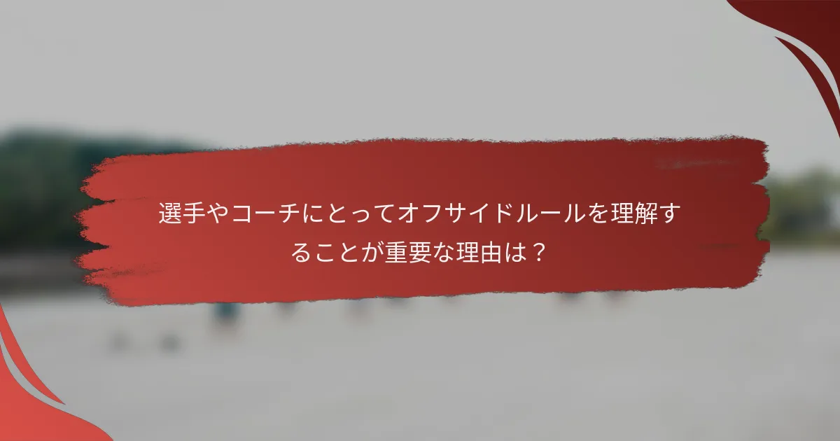選手やコーチにとってオフサイドルールを理解することが重要な理由は？